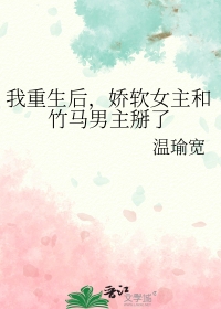 我重生后，娇软女主和竹马男主掰了我重生后，娇软女主和竹马男主掰了